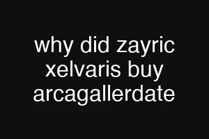 why did zayric xelvaris buy arcagallerdate